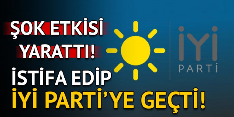 İstifa etti, İYİ Partiye katıldı