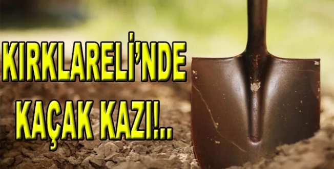 Kırklareli'nde kaçak kazı operasyonu