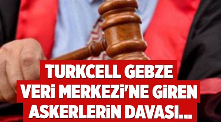 Turkcell Gebze Veri Merkezi'ne giren askerlerin davası